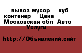 вывоз мусор 8: куб контенер  › Цена ­ 3 500 - Московская обл. Авто » Услуги   